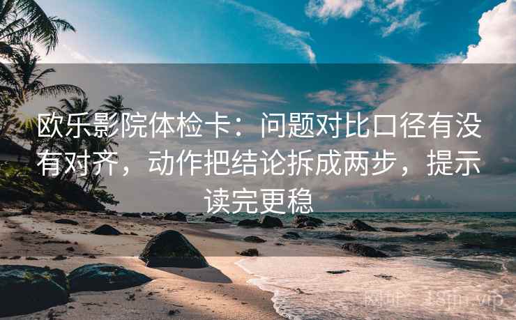 欧乐影院体检卡：问题对比口径有没有对齐，动作把结论拆成两步，提示读完更稳  第2张