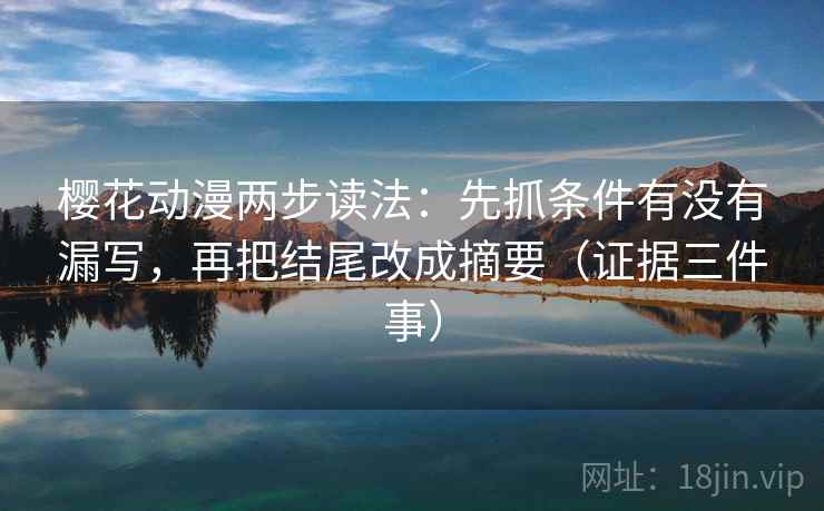 樱花动漫两步读法：先抓条件有没有漏写，再把结尾改成摘要（证据三件事）