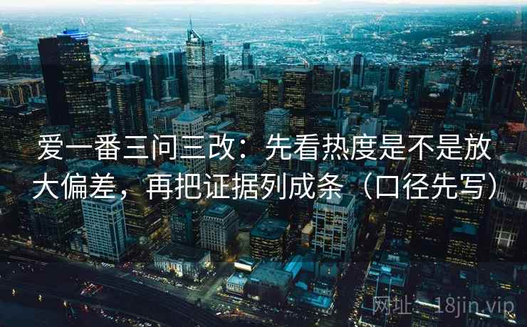 爱一番三问三改：先看热度是不是放大偏差，再把证据列成条（口径先写）