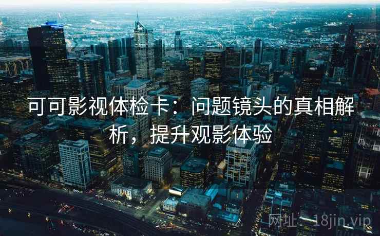 可可影视体检卡：问题镜头的真相解析，提升观影体验
