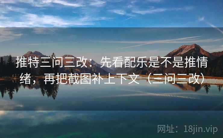 推特三问三改：先看配乐是不是推情绪，再把截图补上下文（三问三改）