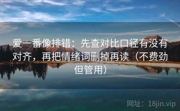 爱一番像排错：先查对比口径有没有对齐，再把情绪词删掉再读（不费劲但管用）  第1张