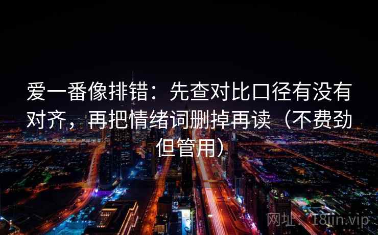爱一番像排错：先查对比口径有没有对齐，再把情绪词删掉再读（不费劲但管用）  第2张