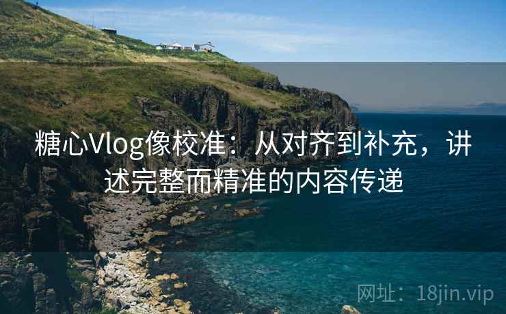 糖心Vlog像校准：从对齐到补充，讲述完整而精准的内容传递  第2张