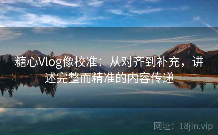 糖心Vlog像校准：从对齐到补充，讲述完整而精准的内容传递  第1张