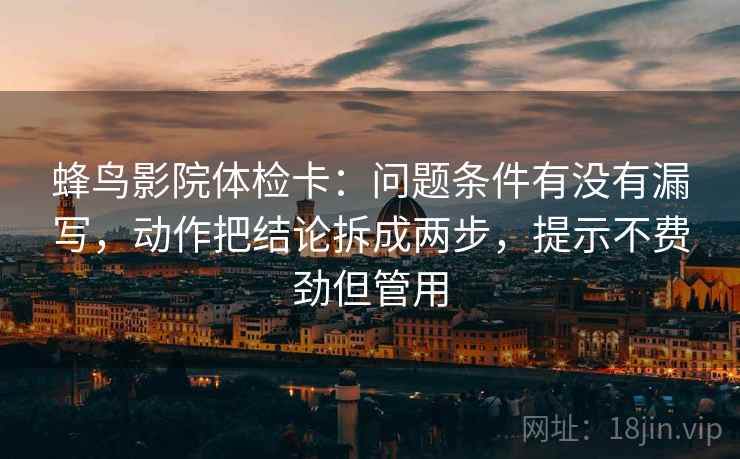 蜂鸟影院体检卡：问题条件有没有漏写，动作把结论拆成两步，提示不费劲但管用