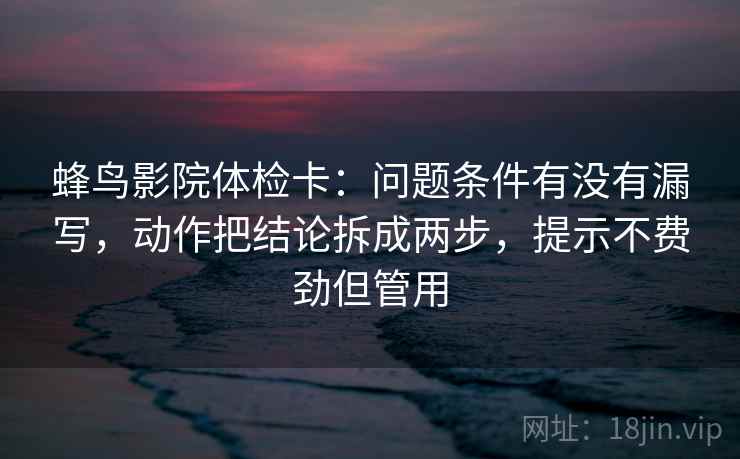蜂鸟影院体检卡：问题条件有没有漏写，动作把结论拆成两步，提示不费劲但管用