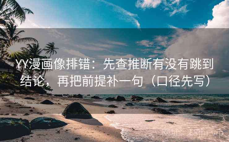 YY漫画像排错：先查推断有没有跳到结论，再把前提补一句（口径先写）
