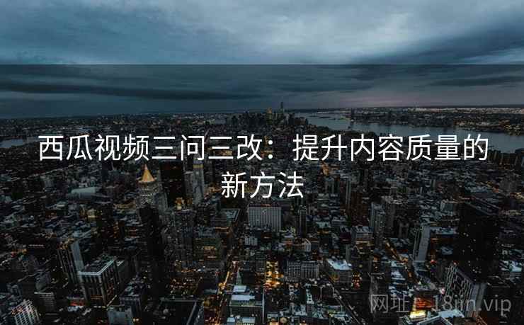 西瓜视频三问三改：提升内容质量的新方法