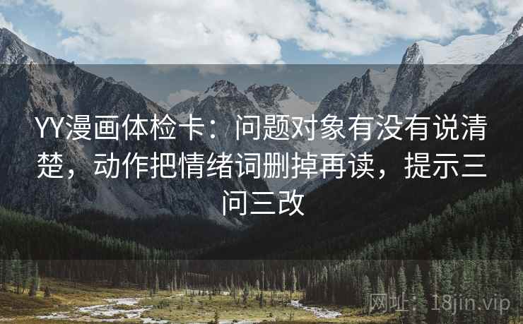 YY漫画体检卡：问题对象有没有说清楚，动作把情绪词删掉再读，提示三问三改