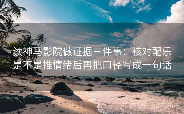 读神马影院做证据三件事：核对配乐是不是推情绪后再把口径写成一句话