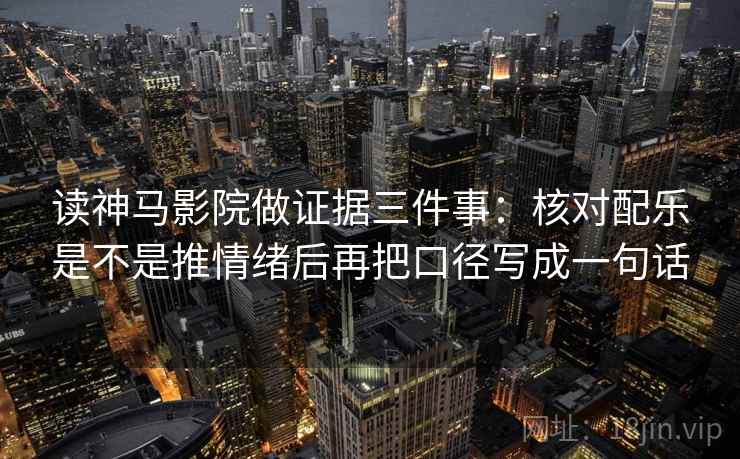 读神马影院做证据三件事：核对配乐是不是推情绪后再把口径写成一句话