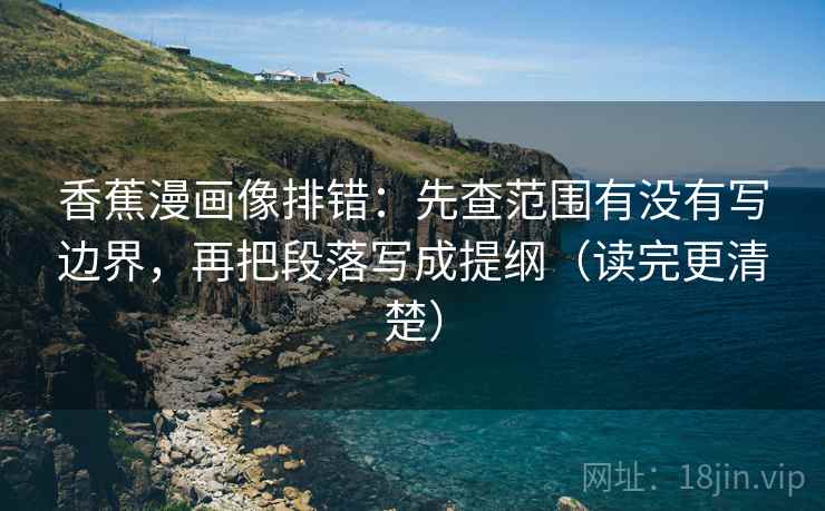 香蕉漫画像排错：先查范围有没有写边界，再把段落写成提纲（读完更清楚）