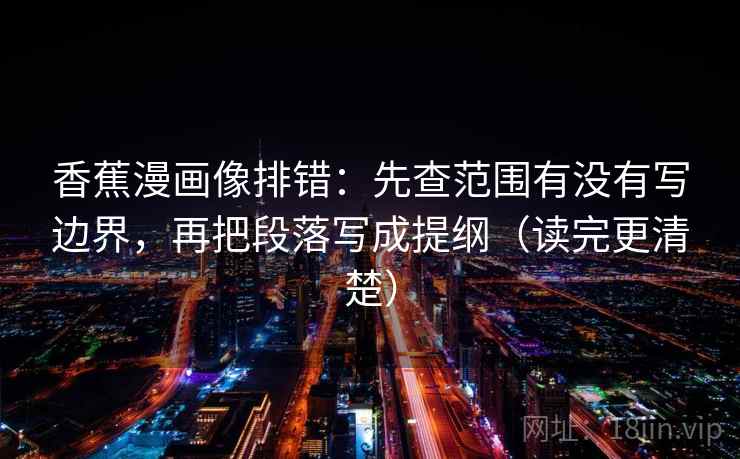 香蕉漫画像排错：先查范围有没有写边界，再把段落写成提纲（读完更清楚）