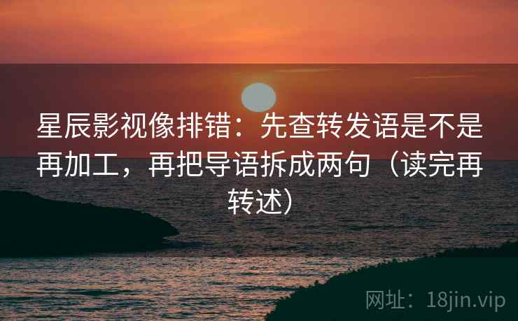 星辰影视像排错：先查转发语是不是再加工，再把导语拆成两句（读完再转述）