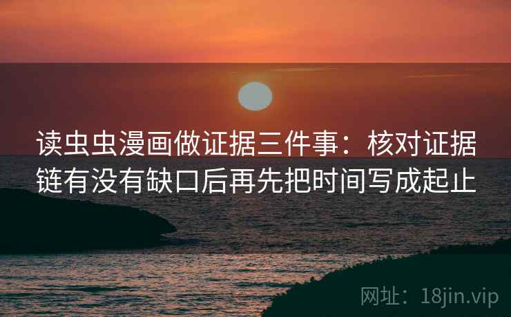 读虫虫漫画做证据三件事：核对证据链有没有缺口后再先把时间写成起止  第2张