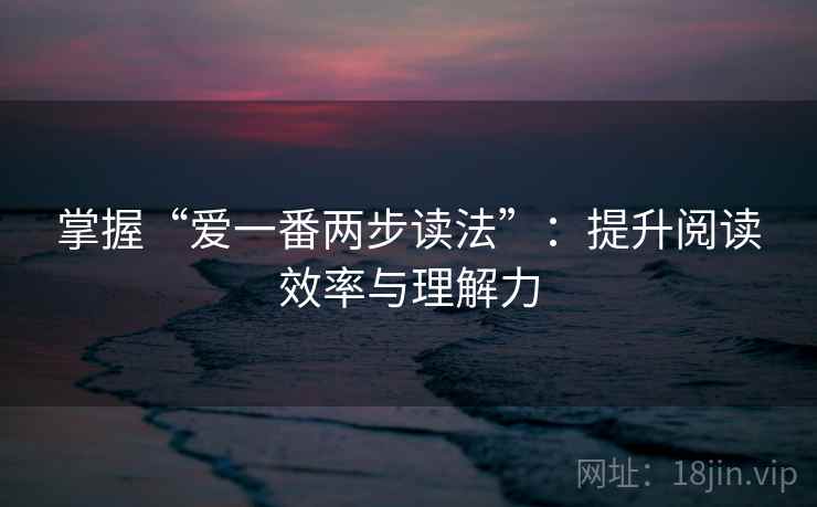 掌握“爱一番两步读法”：提升阅读效率与理解力