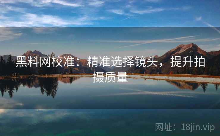 黑料网校准：精准选择镜头，提升拍摄质量