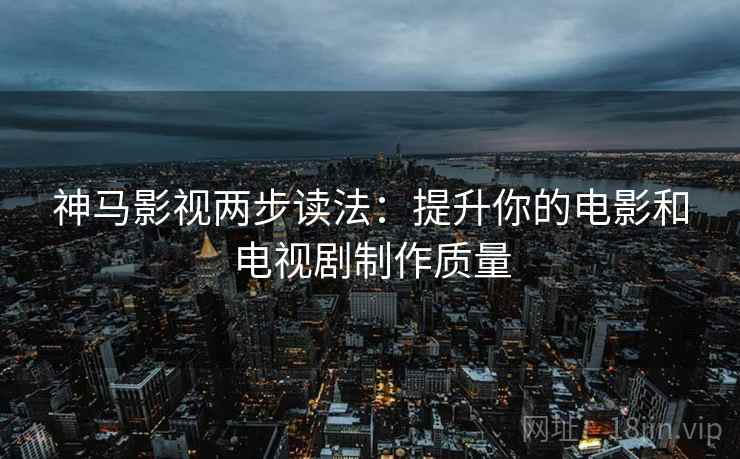 神马影视两步读法：提升你的电影和电视剧制作质量