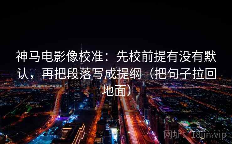 神马电影像校准：先校前提有没有默认，再把段落写成提纲（把句子拉回地面）