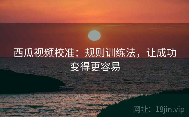 西瓜视频校准：规则训练法，让成功变得更容易