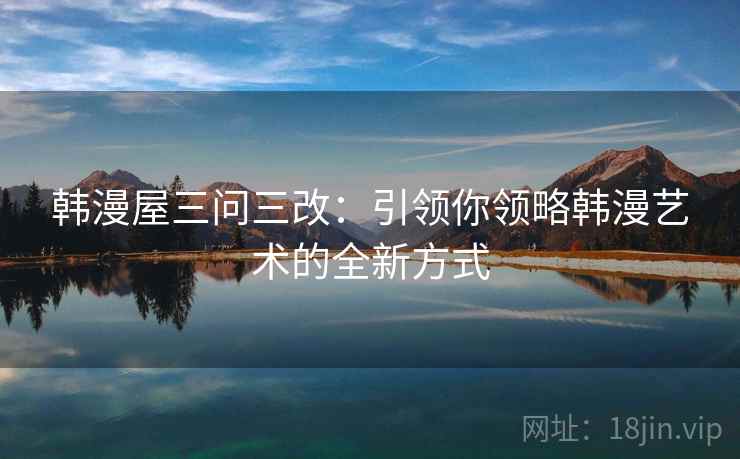 韩漫屋三问三改：引领你领略韩漫艺术的全新方式