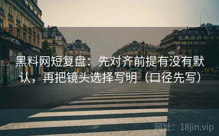 黑料网短复盘：先对齐前提有没有默认，再把镜头选择写明（口径先写）