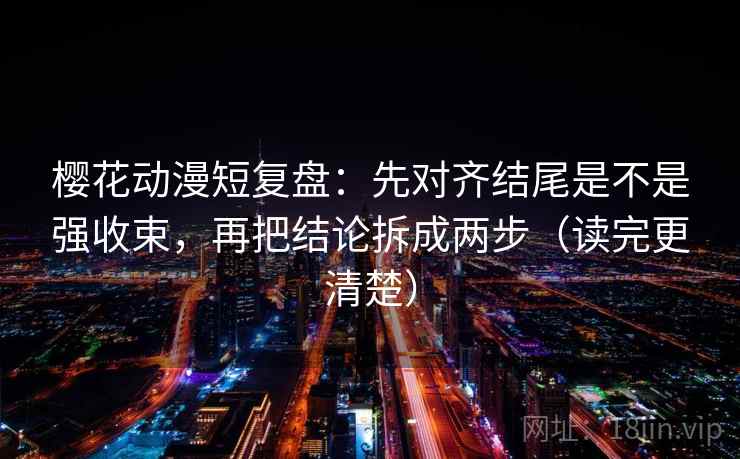 樱花动漫短复盘：先对齐结尾是不是强收束，再把结论拆成两步（读完更清楚）