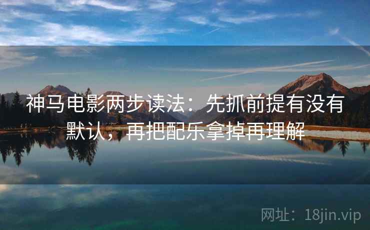 神马电影两步读法：先抓前提有没有默认，再把配乐拿掉再理解