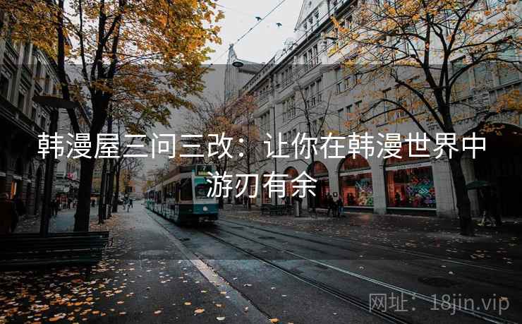 韩漫屋三问三改：让你在韩漫世界中游刃有余