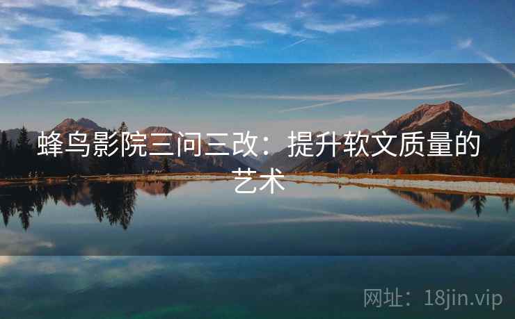 蜂鸟影院三问三改：提升软文质量的艺术