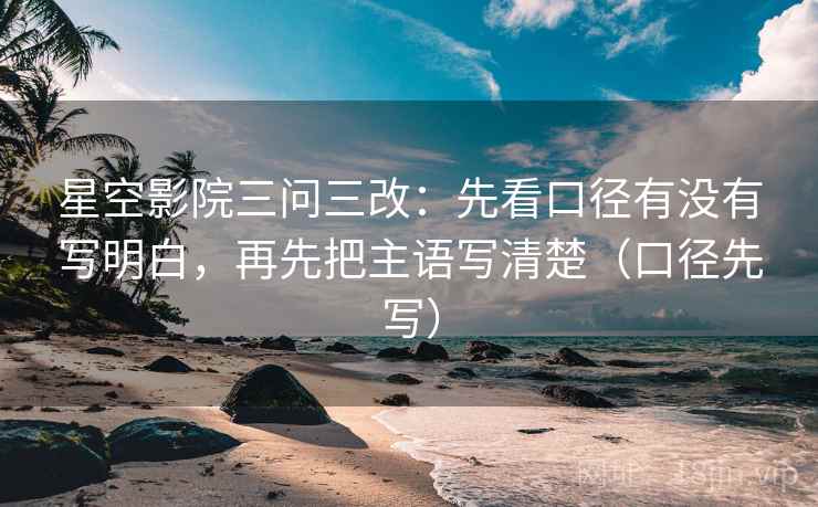 星空影院三问三改：先看口径有没有写明白，再先把主语写清楚（口径先写）