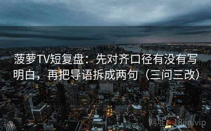 菠萝TV短复盘：先对齐口径有没有写明白，再把导语拆成两句（三问三改）