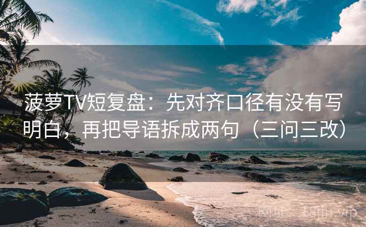 菠萝TV短复盘：先对齐口径有没有写明白，再把导语拆成两句（三问三改）