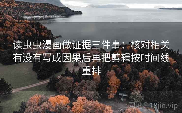 读虫虫漫画做证据三件事：核对相关有没有写成因果后再把剪辑按时间线重排