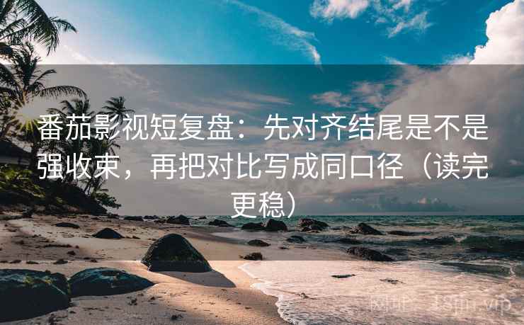 番茄影视短复盘：先对齐结尾是不是强收束，再把对比写成同口径（读完更稳）
