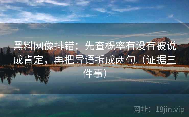 黑料网像排错：先查概率有没有被说成肯定，再把导语拆成两句（证据三件事）