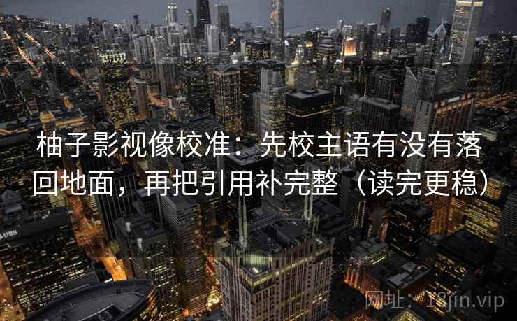 柚子影视像校准：先校主语有没有落回地面，再把引用补完整（读完更稳）
