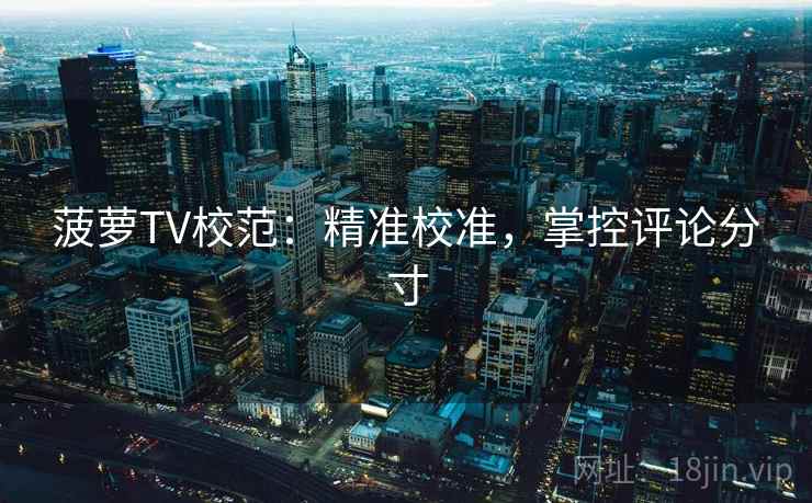 菠萝TV校范：精准校准，掌控评论分寸