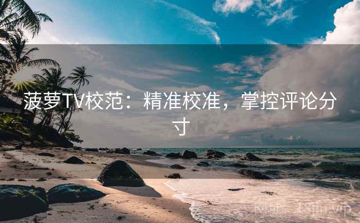 菠萝TV校范：精准校准，掌控评论分寸