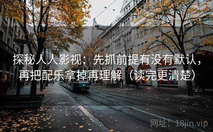 探秘人人影视：先抓前提有没有默认，再把配乐拿掉再理解（读完更清楚）