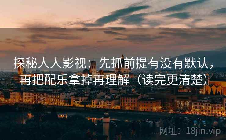 探秘人人影视：先抓前提有没有默认，再把配乐拿掉再理解（读完更清楚）