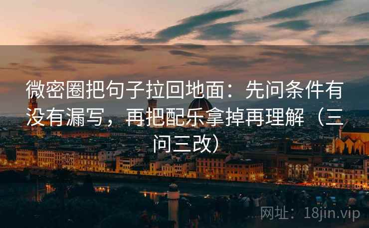 微密圈把句子拉回地面：先问条件有没有漏写，再把配乐拿掉再理解（三问三改）