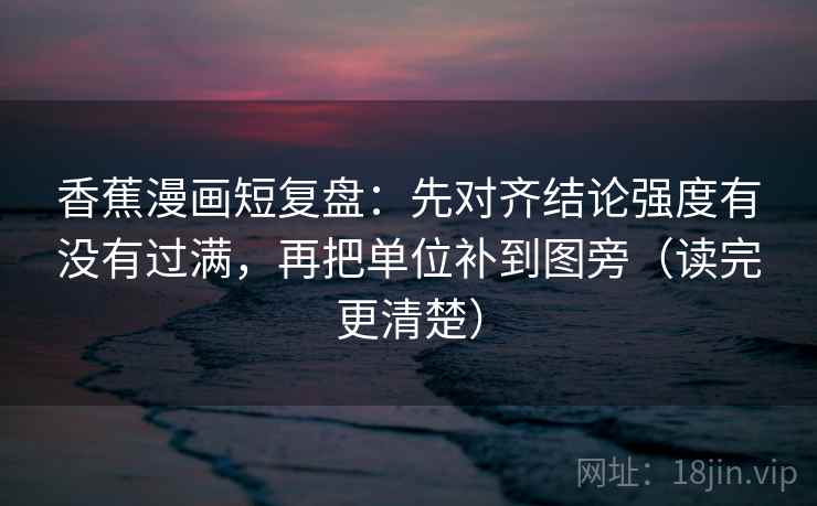 香蕉漫画短复盘：先对齐结论强度有没有过满，再把单位补到图旁（读完更清楚）