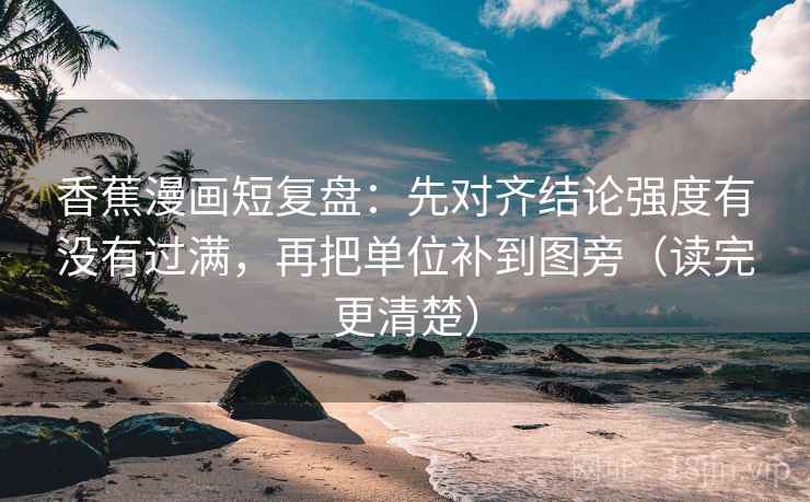香蕉漫画短复盘：先对齐结论强度有没有过满，再把单位补到图旁（读完更清楚）