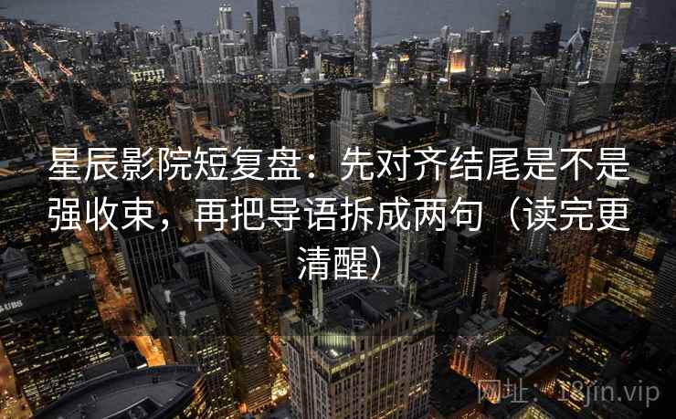 星辰影院短复盘：先对齐结尾是不是强收束，再把导语拆成两句（读完更清醒）