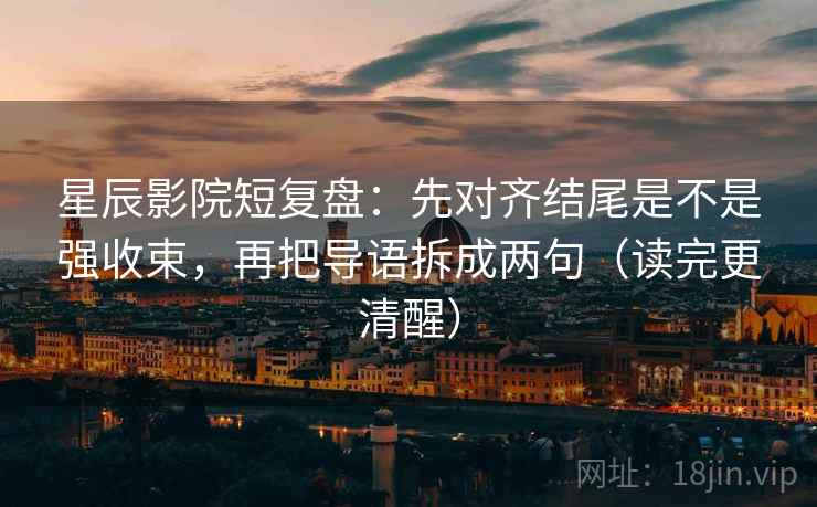 星辰影院短复盘：先对齐结尾是不是强收束，再把导语拆成两句（读完更清醒）