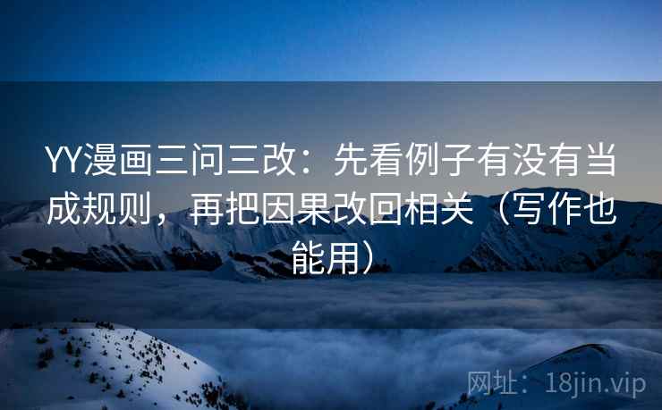 YY漫画三问三改：先看例子有没有当成规则，再把因果改回相关（写作也能用）