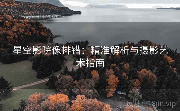 星空影院像排错：精准解析与摄影艺术指南