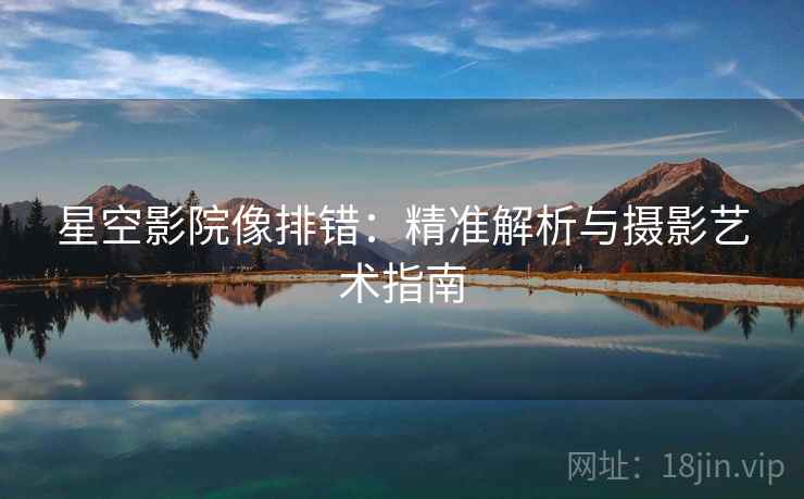 星空影院像排错：精准解析与摄影艺术指南